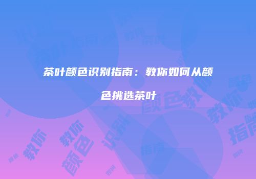 茶叶颜色识别指南：教你如何从颜色挑选茶叶