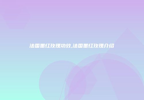 法国墨红玫瑰功效,法国墨红玫瑰介绍