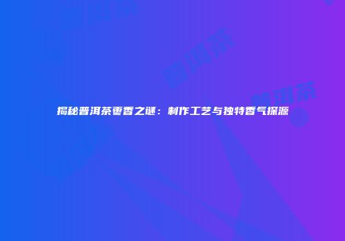 揭秘普洱茶枣香之谜：制作工艺与独特香气探源