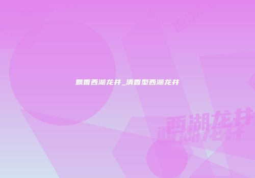 飘香西湖龙井_清香型西湖龙井