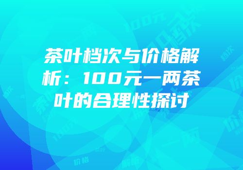 茶叶档次与价格解析：100元一两茶叶的合理性探讨
