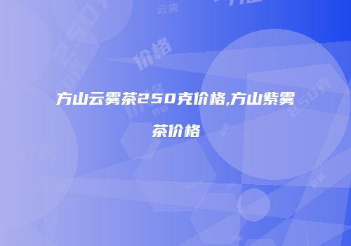 方山云雾茶250克价格,方山紫雾茶价格