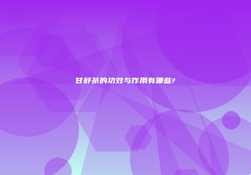 甘舒茶的功效与作用有哪些?