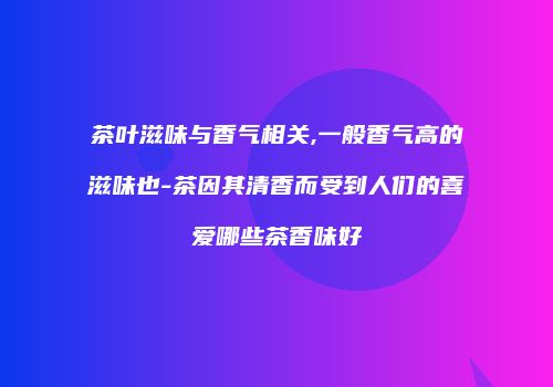 茶叶滋味与香气相关,一般香气高的滋味也-茶因其清香而受到人们的喜爱哪些茶香味好
