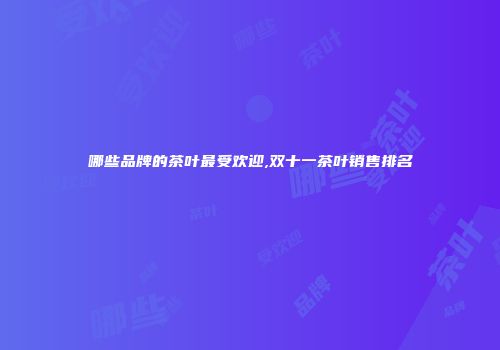 哪些品牌的茶叶最受欢迎,双十一茶叶销售排名