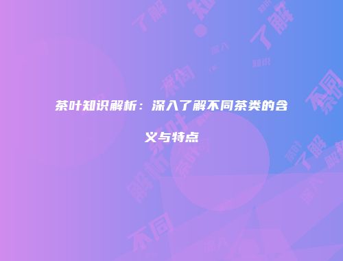 茶叶知识解析：深入了解不同茶类的含义与特点