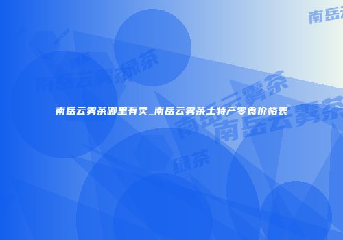 南岳云雾茶哪里有卖_南岳云雾茶土特产零食价格表