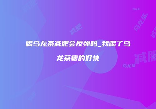 喝乌龙茶减肥会反弹吗_我喝了乌龙茶瘦的好快