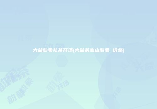 大益韵象礼茶开汤(大益茶高山韵象 价格)