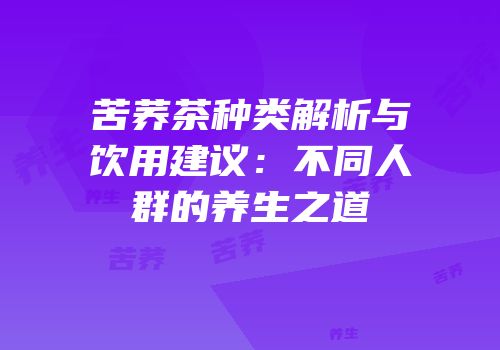 苦荞茶种类解析与饮用建议：不同人群的养生之道