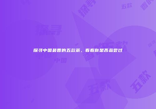 探寻中国最香的五款茶，看看你是否品尝过