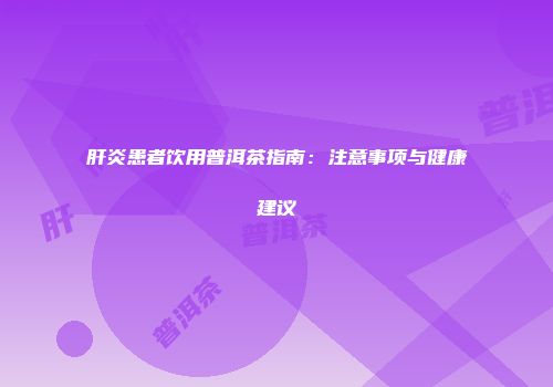 肝炎患者饮用普洱茶指南：注意事项与健康建议