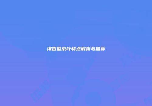 浓香型茶叶特点解析与推荐
