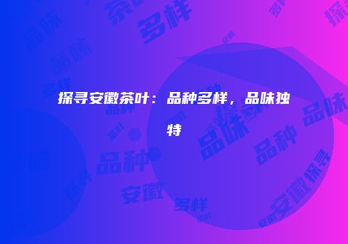 探寻安徽茶叶：品种多样，品味独特
