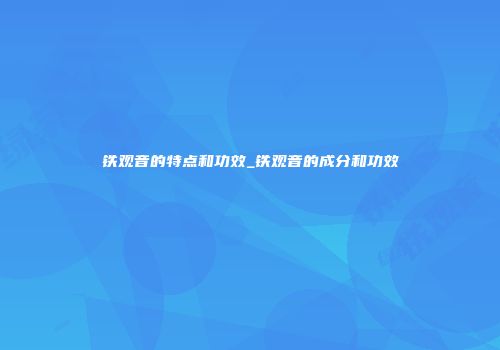 铁观音的特点和功效_铁观音的成分和功效
