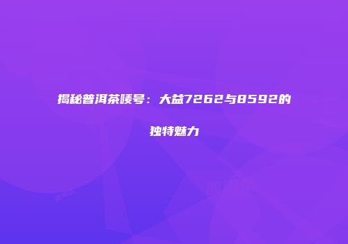 揭秘普洱茶唛号：大益7262与8592的独特魅力