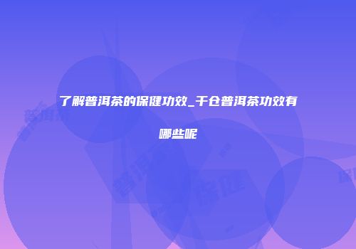 了解普洱茶的保健功效_干仓普洱茶功效有哪些呢