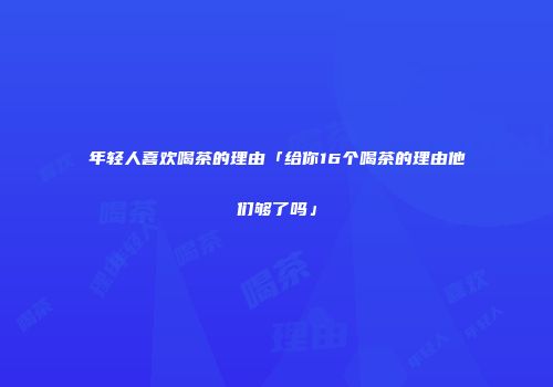 年轻人喜欢喝茶的理由「给你16个喝茶的理由他们够了吗」