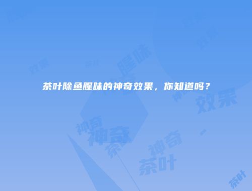 茶叶除鱼腥味的神奇效果，你知道吗？