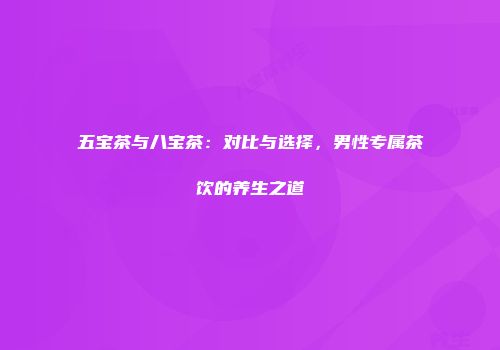 五宝茶与八宝茶：对比与选择，男性专属茶饮的养生之道