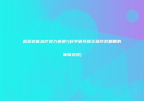 喝茶也能治疗视力衰退?(科学研究提示茶叶对眼睛的神奇功效)
