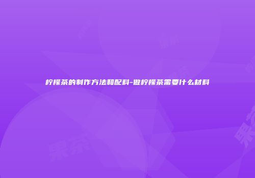 柠檬茶的制作方法和配料-做柠檬茶需要什么材料