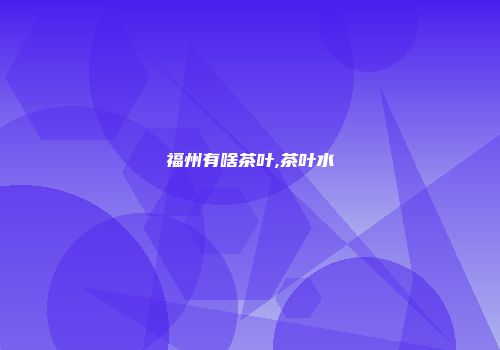 福州有啥茶叶,茶叶水