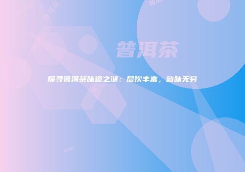 探寻普洱茶味道之谜：层次丰富，韵味无穷