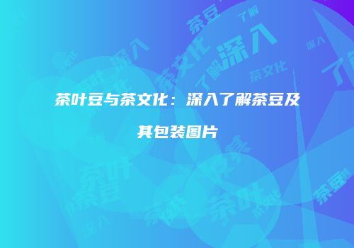 茶叶豆与茶文化：深入了解茶豆及其包装图片