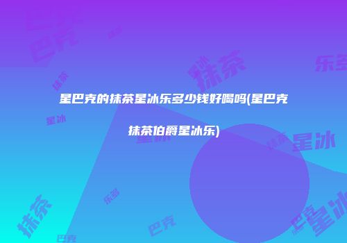 星巴克的抹茶星冰乐多少钱好喝吗(星巴克抹茶伯爵星冰乐)