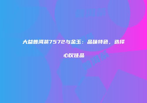 大益普洱茶7572与金玉：品味特色，选择心仪佳品