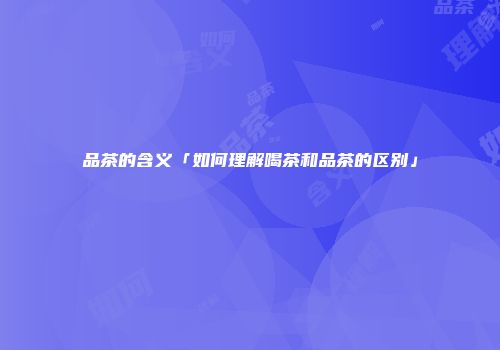 品茶的含义「如何理解喝茶和品茶的区别」