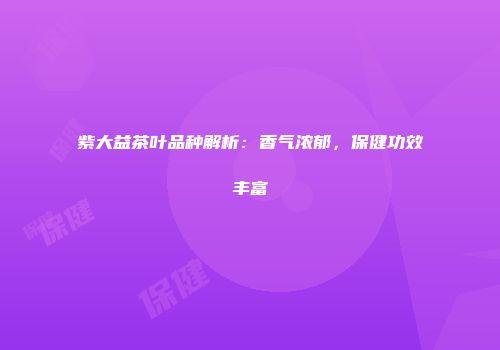 紫大益茶叶品种解析：香气浓郁，保健功效丰富