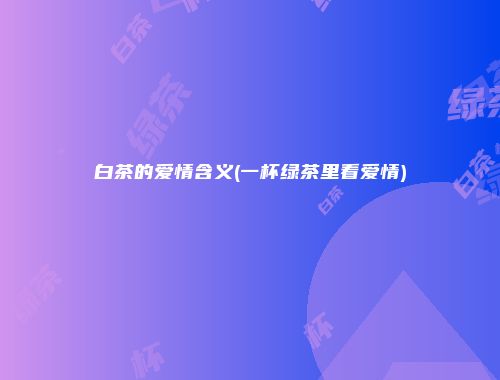 白茶的爱情含义(一杯绿茶里看爱情)