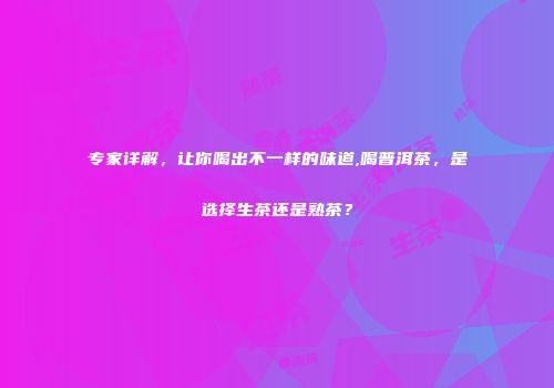 专家详解，让你喝出不一样的味道,喝普洱茶，是选择生茶还是熟茶？