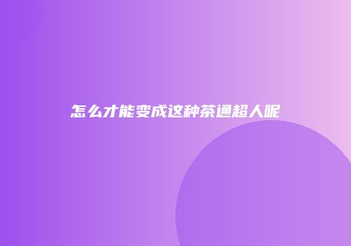 怎么才能变成这种茶通超人呢