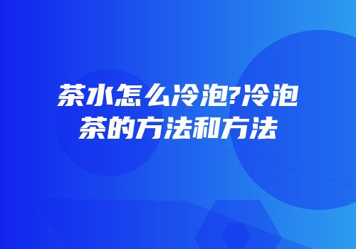 茶水怎么冷泡?冷泡茶的方法和方法