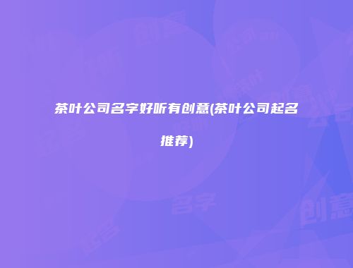 茶叶公司名字好听有创意(茶叶公司起名推荐)