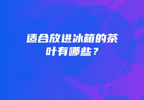 适合放进冰箱的茶叶有哪些？