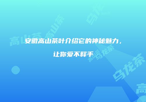 安徽高山茶叶介绍它的神秘魅力，让你爱不释手
