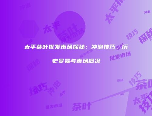 太平茶叶批发市场探秘：冲泡技巧、历史贸易与市场概况