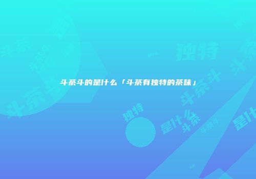 斗茶斗的是什么「斗茶有独特的茶味」