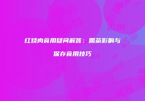 红烧肉食用疑问解答：喝茶影响与保存食用技巧