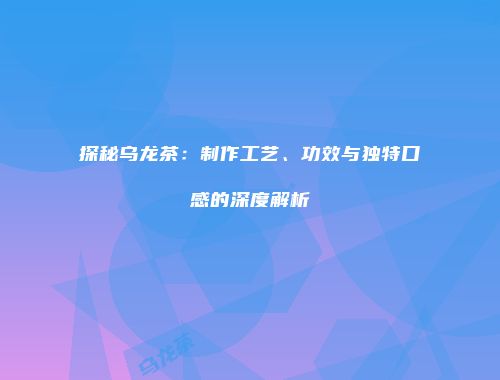探秘乌龙茶：制作工艺、功效与独特口感的深度解析