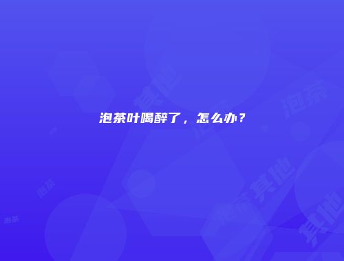 泡茶叶喝醉了，怎么办？