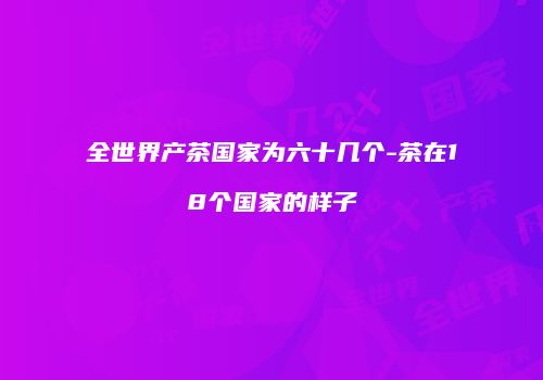 全世界产茶国家为六十几个-茶在18个国家的样子