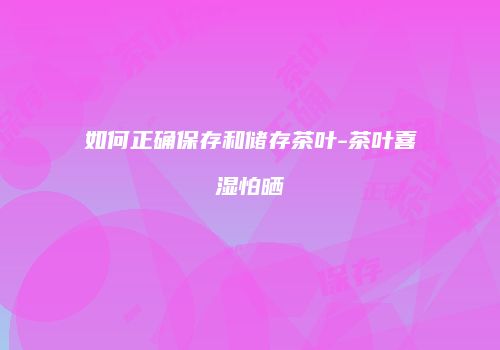 如何正确保存和储存茶叶-茶叶喜湿怕晒