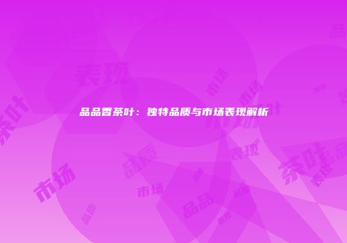 品品香茶叶：独特品质与市场表现解析