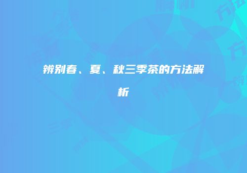 辨别春、夏、秋三季茶的方法解析