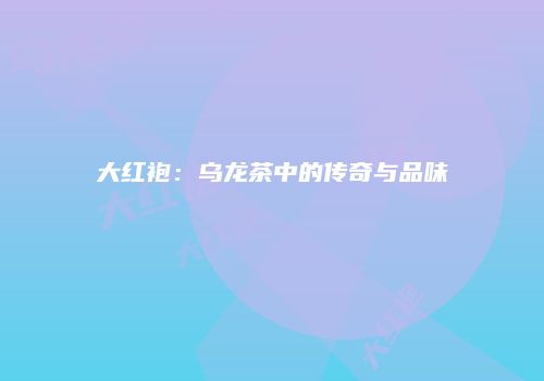 大红袍：乌龙茶中的传奇与品味